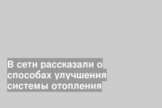 В сети рассказали о способах улучшения системы отопления