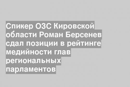 Спикер ОЗС Кировской области Роман Берсенев сдал позиции в рейтинге медийности глав региональных парламентов