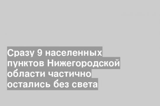 Сразу 9 населенных пунктов Нижегородской области частично остались без света
