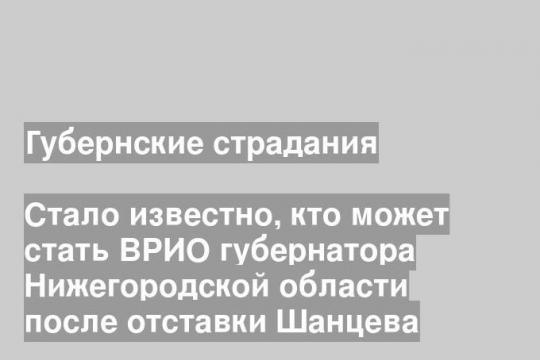 Стало известно, кто может стать ВРИО губернатора Нижегородской области после отставки Шанцева