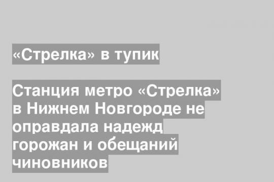 Станция метро «Стрелка» в Нижнем Новгороде не оправдала надежд горожан и обещаний чиновников