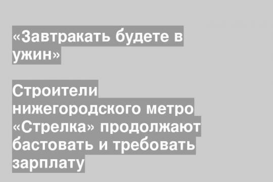 Строители нижегородского метро «Стрелка» продолжают бастовать и требовать зарплату