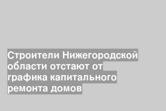 Строители Нижегородской области отстают от графика капитального ремонта домов