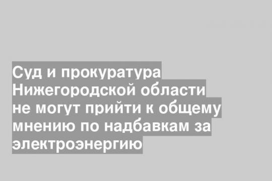 Суд и прокуратура Нижегородской области не могут прийти к общему мнению по надбавкам за электроэнергию