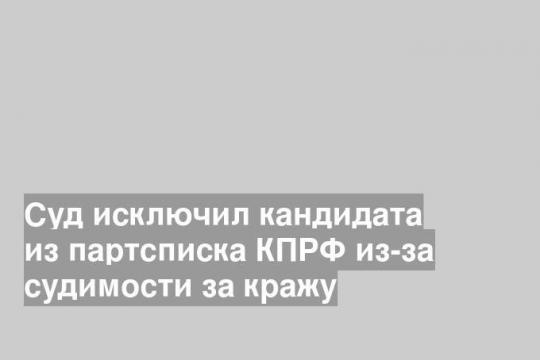 Суд исключил кандидата из партсписка КПРФ из-за судимости за кражу