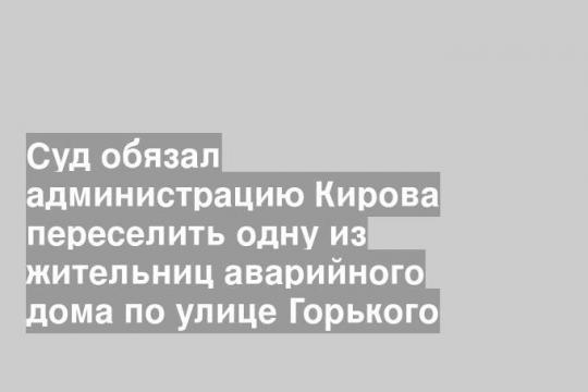 Суд обязал администрацию Кирова переселить одну из жительниц аварийного дома по улице Горького