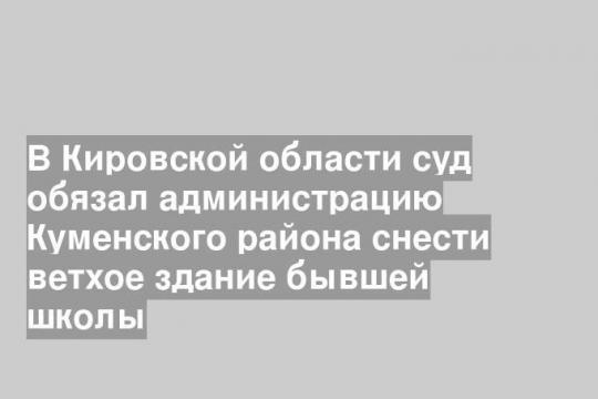 В Кировской области суд обязал администрацию Куменского района снести ветхое здание бывшей школы