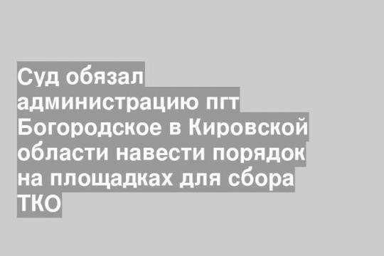 Суд обязал администрацию пгт Богородское в Кировской области навести порядок на площадках для сбора ТКО