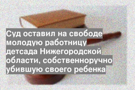 Суд оставил на свободе молодую работницу детсада Нижегородской области, собственноручно убившую своего ребенка