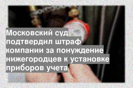 Московский суд подтвердил штраф компании за понуждение нижегородцев к установке приборов учета