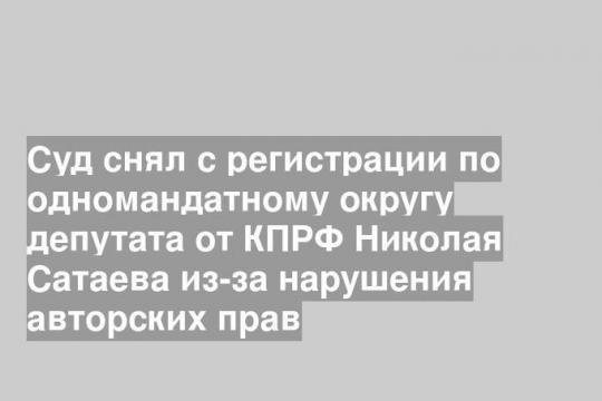Суд снял с регистрации по одномандатному округу депутата от КПРФ Николая Сатаева из-за нарушения авторских прав