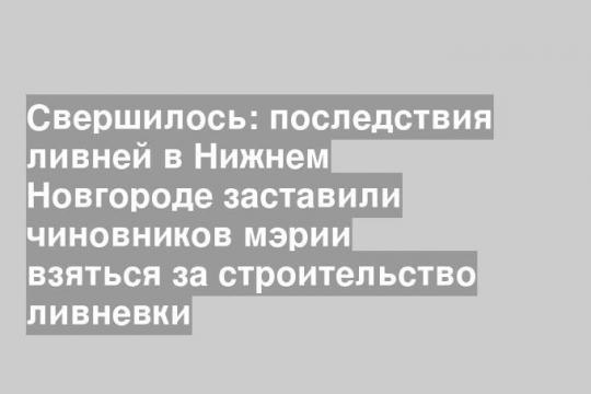 Свершилось: последствия ливней в Нижнем Новгороде заставили чиновников мэрии взяться за строительство ливневки