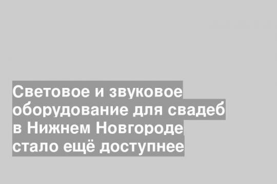 Световое и звуковое оборудование для свадеб в Нижнем Новгороде стало ещё доступнее