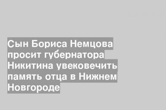 Сын Бориса Немцова просит губернатора Никитина увековечить память отца в Нижнем Новгороде