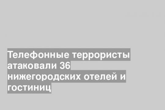 Телефонные террористы атаковали 36 нижегородских отелей и гостиниц