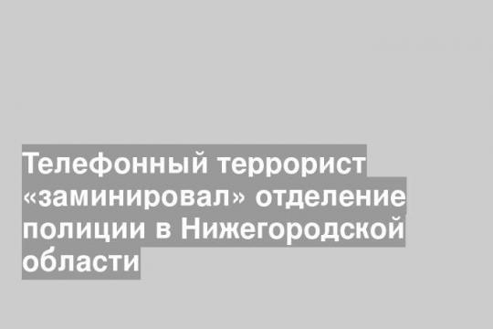 Телефонный террорист «заминировал» отделение полиции в Нижегородской области