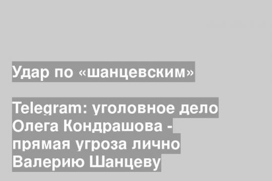 Telegram: уголовное дело Олега Кондрашова - прямая угроза лично Валерию Шанцеву