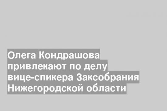 Олега Кондрашова привлекают по делу вице-спикера Заксобрания Нижегородской области