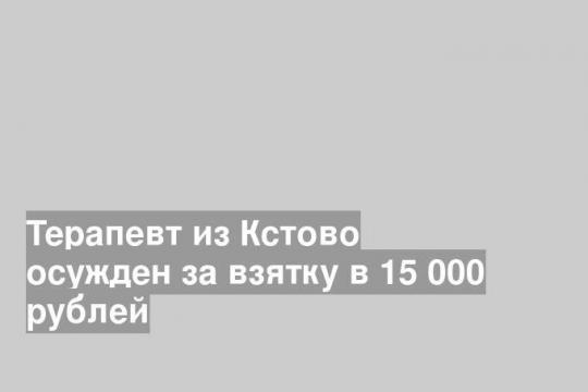 Терапевт из Кстово осужден за взятку в 15 000 рублей