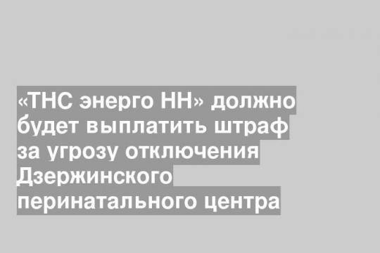 «ТНС энерго НН» должно будет выплатить штраф за угрозу отключения Дзержинского перинатального центра