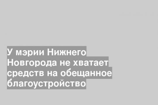 У мэрии Нижнего Новгорода не хватает средств на обещанное благоустройство