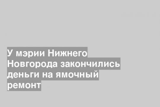 У мэрии Нижнего Новгорода закончились деньги на ямочный ремонт