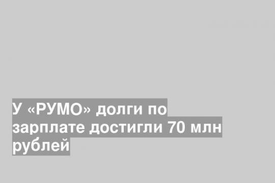 У «РУМО» долги по зарплате достигли 70 млн рублей