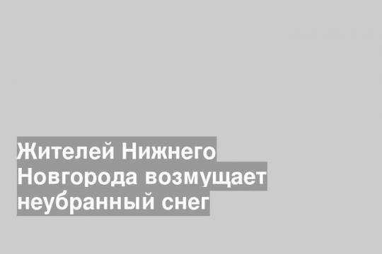 Жителей Нижнего Новгорода возмущает неубранный снег