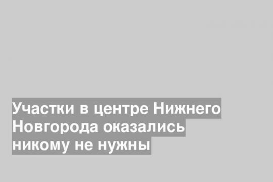 Участки в центре Нижнего Новгорода оказались никому не нужны