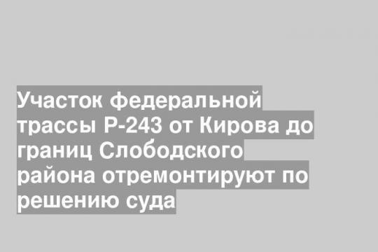 Участок федеральной трассы Р-243 от Кирова до границ Слободского района отремонтируют по решению суда