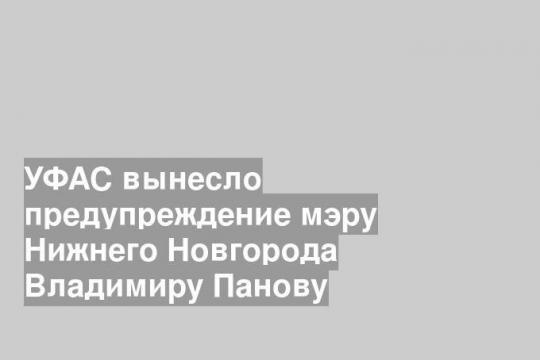УФАС вынесло предупреждение мэру Нижнего Новгорода Владимиру Панову