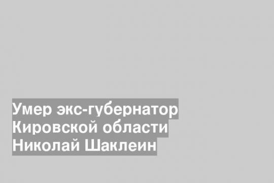 Умер экс-губернатор Кировской области Николай Шаклеин