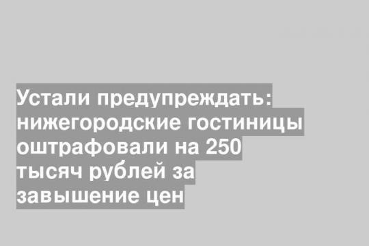 Устали предупреждать: нижегородские гостиницы оштрафовали на 250 тысяч рублей за завышение цен