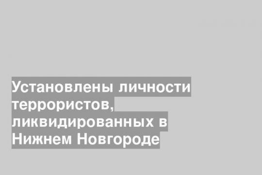 Установлены личности террористов, ликвидированных в Нижнем Новгороде