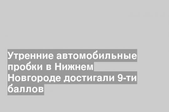 Утренние автомобильные пробки в Нижнем Новгороде достигали 9-ти баллов