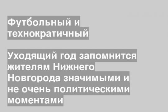 Уходящий год запомнится жителям Нижнего Новгорода значимыми и не очень политическими моментами