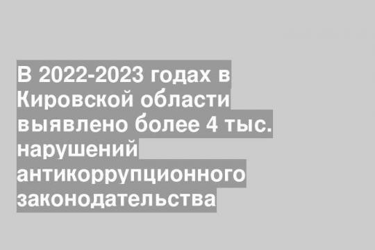 В 2022-2023 годах в Кировской области выявлено более 4 тыс. нарушений антикоррупционного законодательства