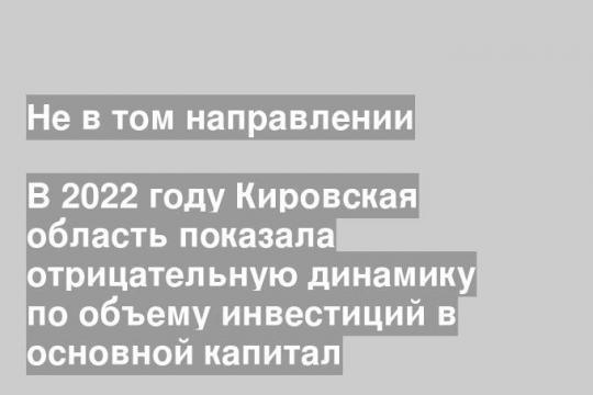 В 2022 году Кировская область показала отрицательную динамику по объему инвестиций в основной капитал