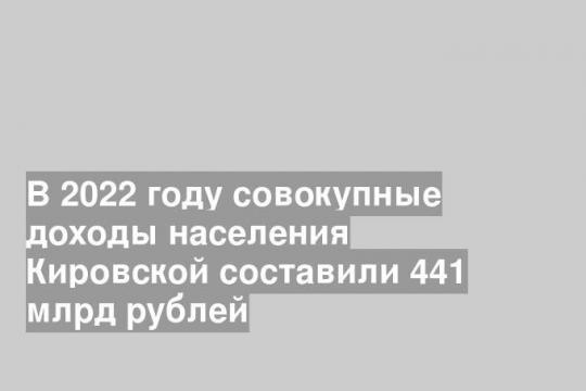 В 2022 году совокупные доходы населения Кировской составили 441 млрд рублей