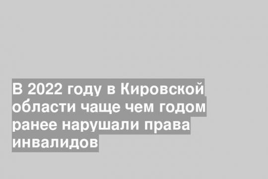 В 2022 году в Кировской области чаще чем годом ранее нарушали права инвалидов