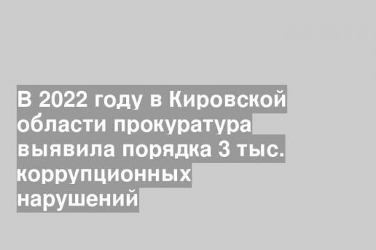 В 2022 году в Кировской области прокуратура выявила порядка 3 тыс. коррупционных нарушений
