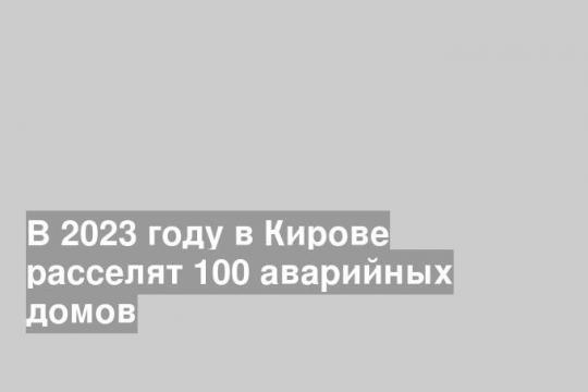 В 2023 году в Кирове расселят 100 аварийных домов