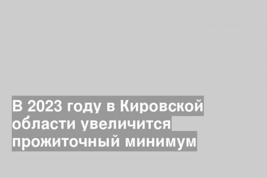 В 2023 году в Кировской области увеличится прожиточный минимум