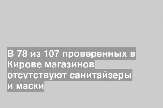 В 78 из 107 проверенных в Кирове магазинов отсутствуют санитайзеры и маски