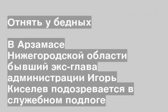 В Арзамасе Нижегородской области бывший экс-глава администрации Игорь Киселев подозревается в служебном подлоге
