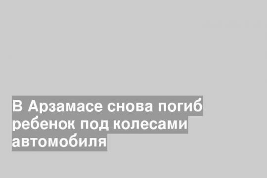 В Арзамасе снова погиб ребенок под колесами автомобиля
