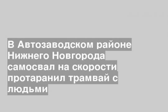 В Автозаводском районе Нижнего Новгорода самосвал на скорости протаранил трамвай с людьми