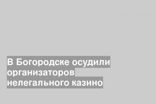 В Богородске осудили организаторов нелегального казино