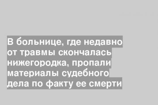 В больнице, где недавно от травмы скончалась нижегородка, пропали материалы судебного дела по факту ее смерти