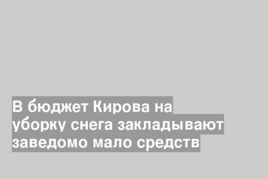 В бюджет Кирова на уборку снега закладывают заведомо мало средств